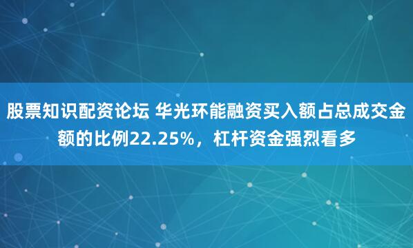 股票知识配资论坛 华光环能融资买入额占总成交金额的比例22.25%，杠杆资金强烈看多