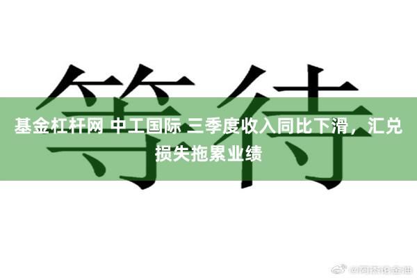 基金杠杆网 中工国际 三季度收入同比下滑，汇兑损失拖累业绩