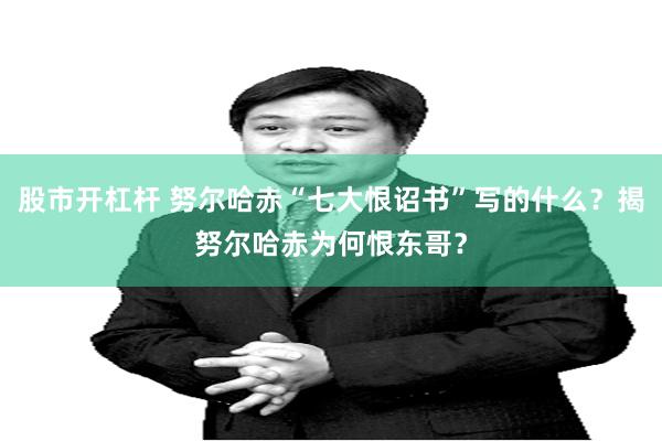 股市开杠杆 努尔哈赤“七大恨诏书”写的什么？揭努尔哈赤为何恨东哥？