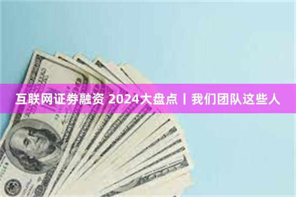 互联网证劵融资 2024大盘点丨我们团队这些人