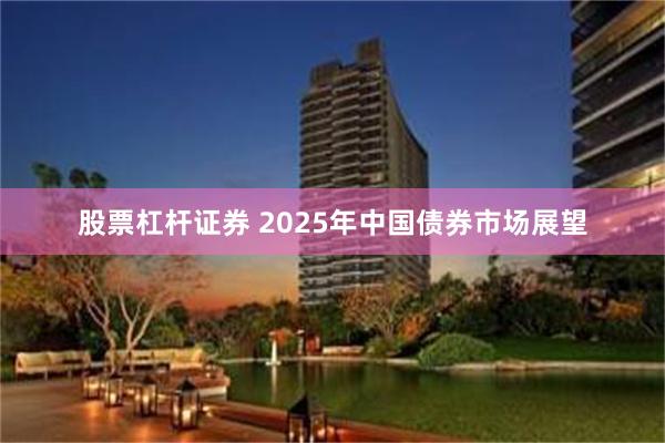 股票杠杆证券 2025年中国债券市场展望