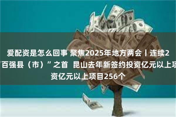 爱配资是怎么回事 聚焦2025年地方两会丨连续20年登顶“百强县（市）”之首  昆山去年新签约投资亿元以上项目256个