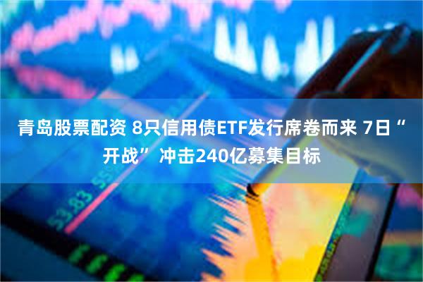 青岛股票配资 8只信用债ETF发行席卷而来 7日“开战” 冲击240亿募集目标