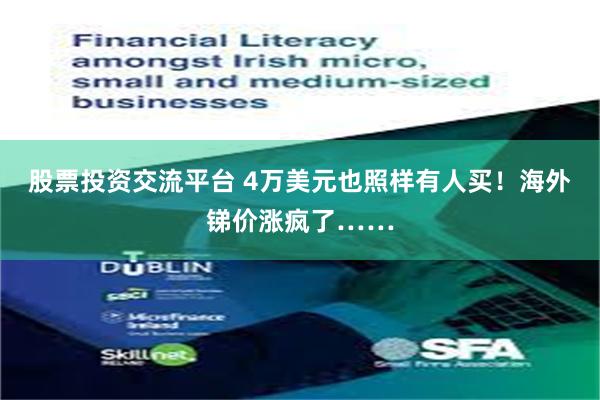 股票投资交流平台 4万美元也照样有人买！海外锑价涨疯了……