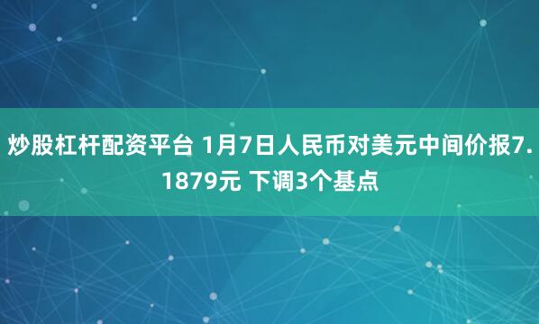 炒股杠杆配资平台 1月7日人民币对美元中间价报7.1879元 下调3个基点