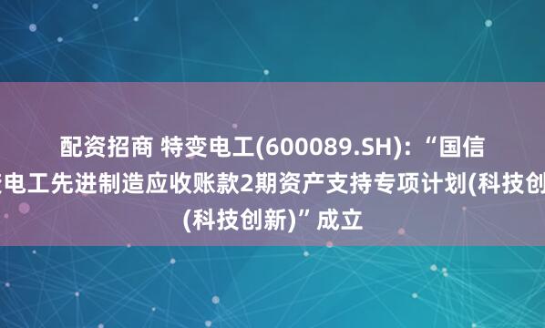 配资招商 特变电工(600089.SH): “国信证券-特变电工先进制造应收账款2期资产支持专项计划(科技创新)”成立