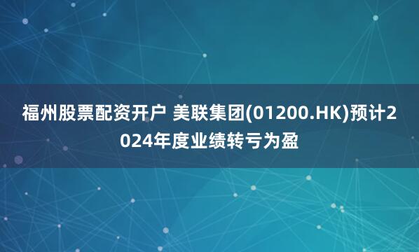 福州股票配资开户 美联集团(01200.HK)预计2024年度业绩转亏为盈