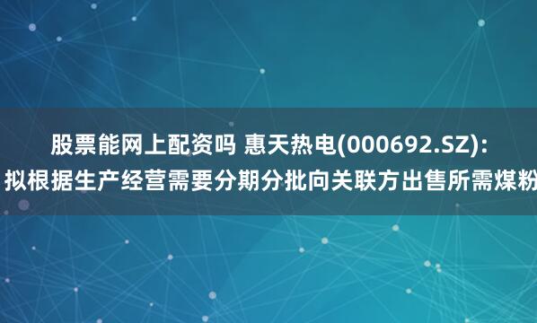 股票能网上配资吗 惠天热电(000692.SZ): 拟根据生产经营需要分期分批向关联方出售所需煤粉