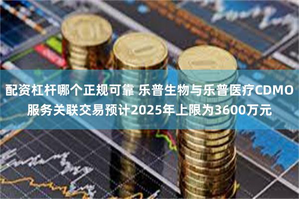 配资杠杆哪个正规可靠 乐普生物与乐普医疗CDMO服务关联交易预计2025年上限为3600万元