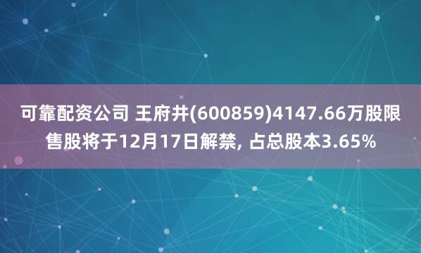 可靠配资公司 王府井(600859)4147.66万股限售股将于12月17日解禁, 占总股本3.65%