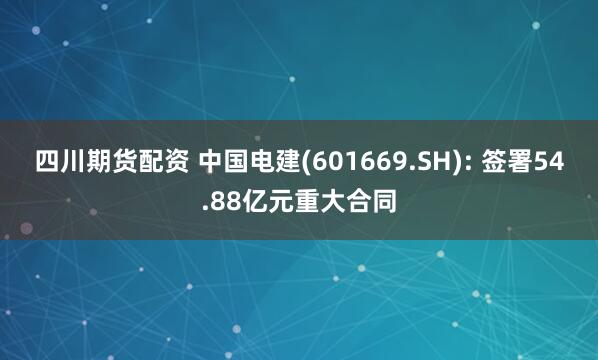 四川期货配资 中国电建(601669.SH): 签署54.88亿元重大合同