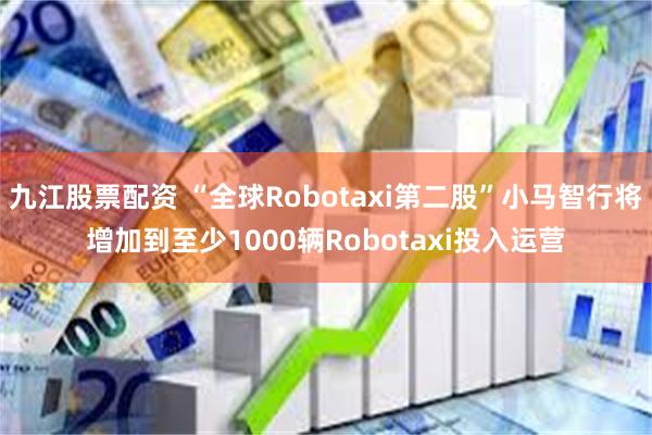 九江股票配资 “全球Robotaxi第二股”小马智行将增加到至少1000辆Robotaxi投入运营