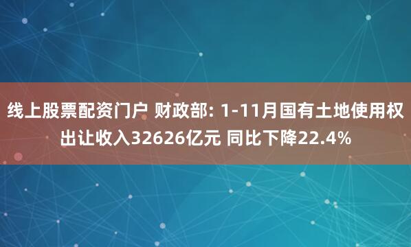 线上股票配资门户 财政部: 1-11月国有土地使用权出让收入32626亿元 同比下降22.4%