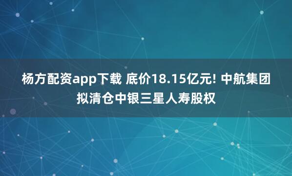 杨方配资app下载 底价18.15亿元! 中航集团拟清仓中银三星人寿股权