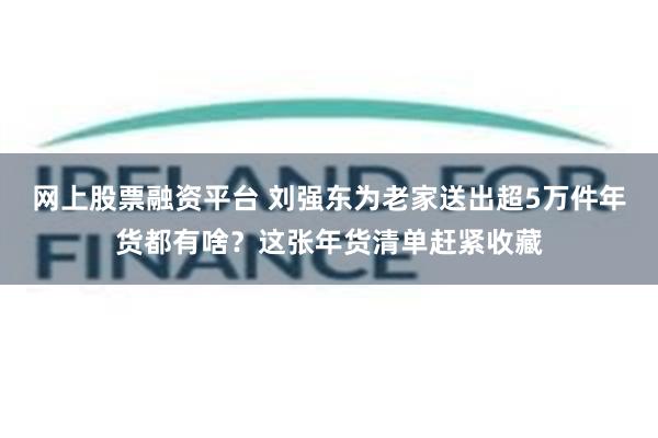 网上股票融资平台 刘强东为老家送出超5万件年货都有啥？这张年货清单赶紧收藏