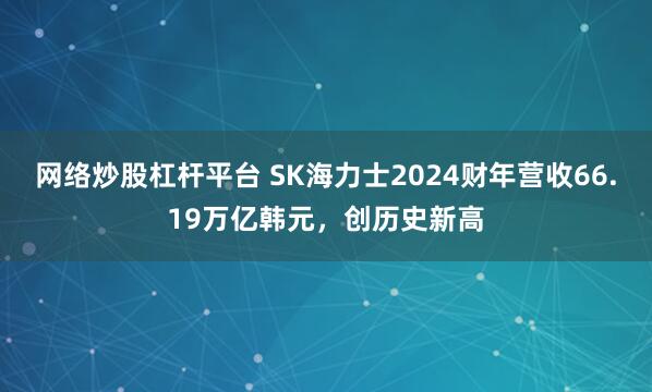 网络炒股杠杆平台 SK海力士2024财年营收66.19万亿韩元，创历史新高