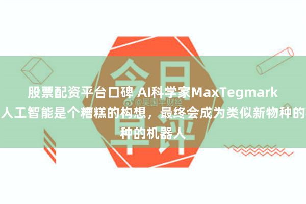 股票配资平台口碑 AI科学家MaxTegmark：通用人工智能是个糟糕的构想，最终会成为类似新物种的机器人