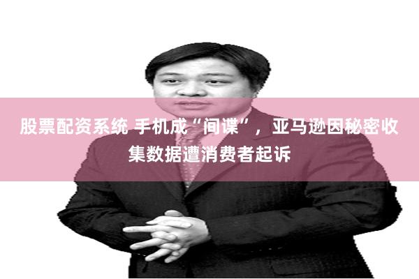 股票配资系统 手机成“间谍”，亚马逊因秘密收集数据遭消费者起诉