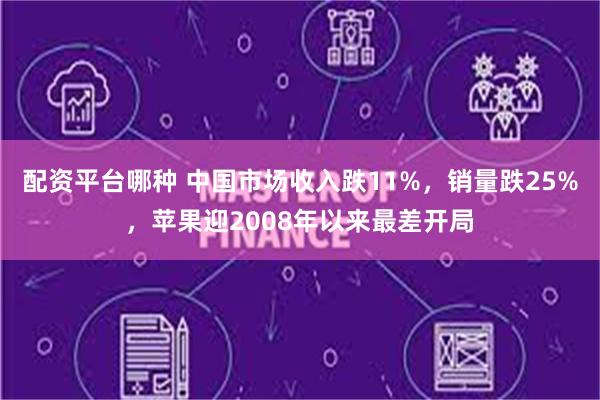 配资平台哪种 中国市场收入跌11%，销量跌25%，苹果迎2008年以来最差开局