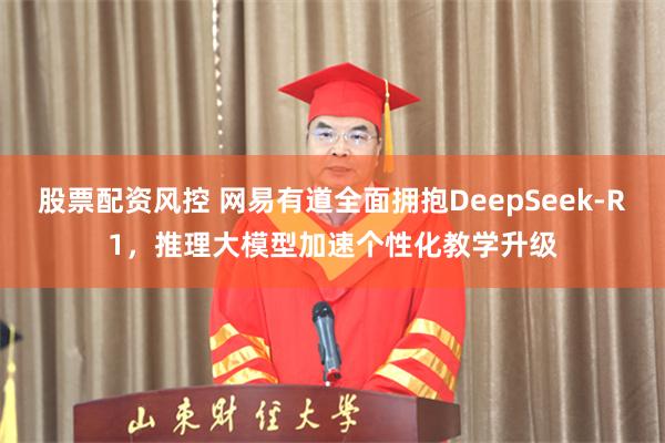 股票配资风控 网易有道全面拥抱DeepSeek-R1，推理大模型加速个性化教学升级