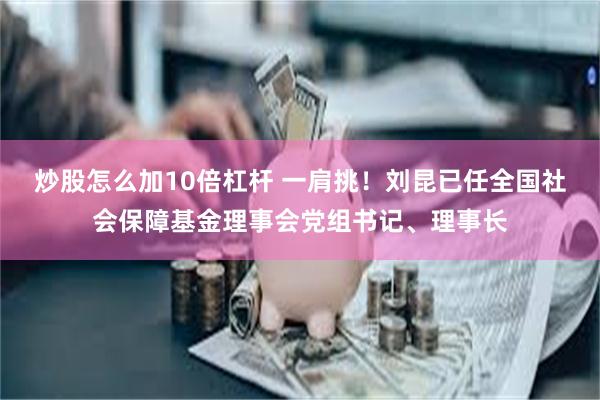 炒股怎么加10倍杠杆 一肩挑！刘昆已任全国社会保障基金理事会党组书记、理事长