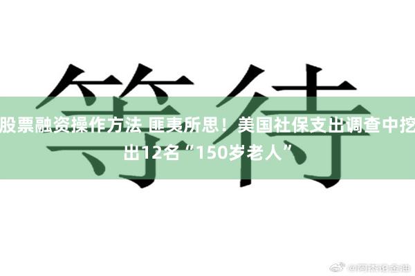 股票融资操作方法 匪夷所思！美国社保支出调查中挖出12名“150岁老人”