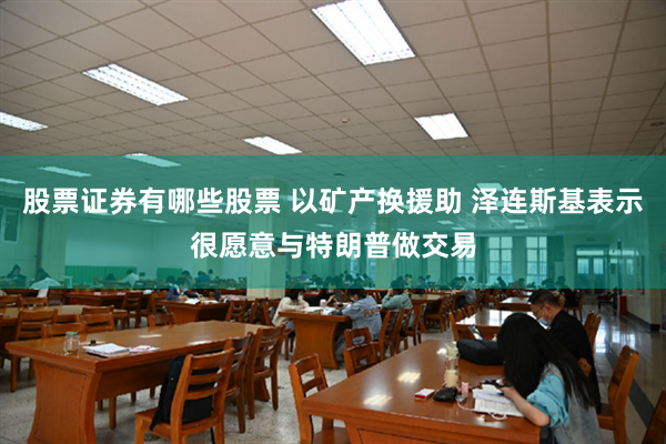 股票证券有哪些股票 以矿产换援助 泽连斯基表示很愿意与特朗普做交易