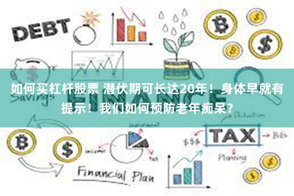 如何买杠杆股票 潜伏期可长达20年！身体早就有提示！我们如何预防老年痴呆？