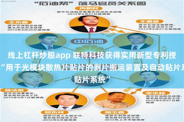 线上杠杆炒股app 联特科技获得实用新型专利授权：“用于光模块散热片贴片的剥片搬运装置及自动贴片系统”