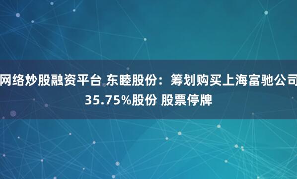 网络炒股融资平台 东睦股份：筹划购买上海富驰公司35.75%股份 股票停牌