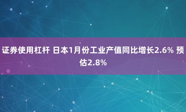 证券使用杠杆 日本1月份工业产值同比增长2.6% 预估2.8%