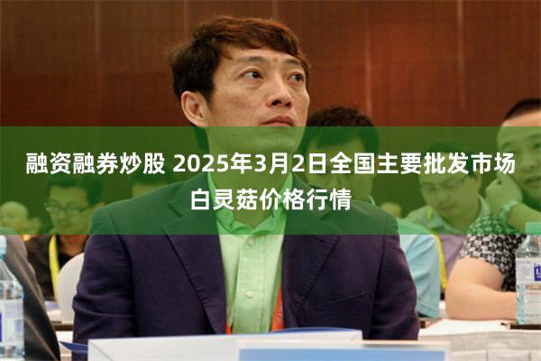 融资融券炒股 2025年3月2日全国主要批发市场白灵菇价格行情