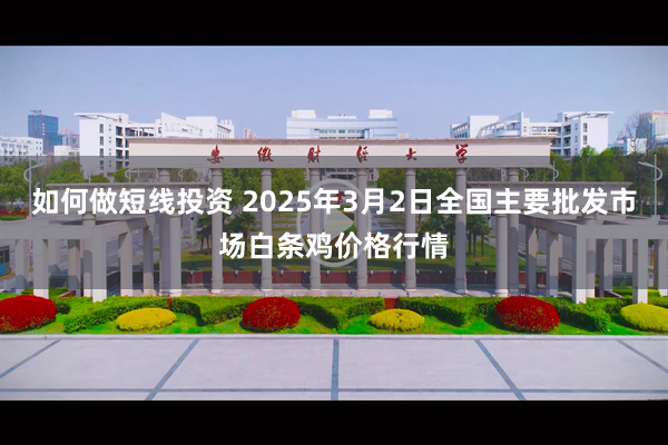 如何做短线投资 2025年3月2日全国主要批发市场白条鸡价格行情