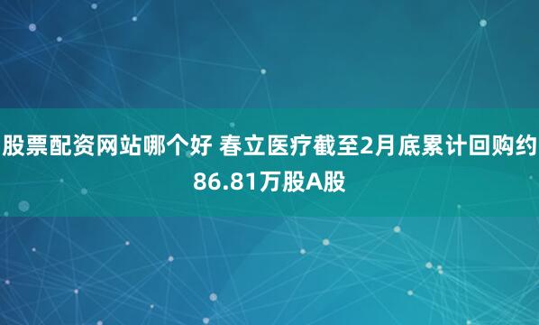 股票配资网站哪个好 春立医疗截至2月底累计回购约86.81万股A股