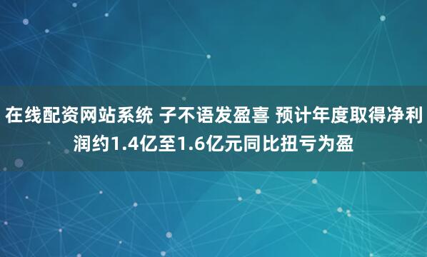 在线配资网站系统 子不语发盈喜 预计年度取得净利润约1.4亿至1.6亿元同比扭亏为盈