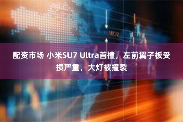 配资市场 小米SU7 Ultra首撞，左前翼子板受损严重，大灯被撞裂