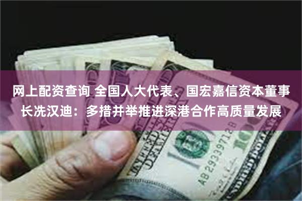 网上配资查询 全国人大代表、国宏嘉信资本董事长冼汉迪：多措并举推进深港合作高质量发展