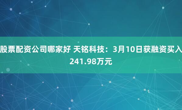 股票配资公司哪家好 天铭科技：3月10日获融资买入241.98万元