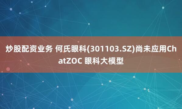 炒股配资业务 何氏眼科(301103.SZ)尚未应用ChatZOC 眼科大模型