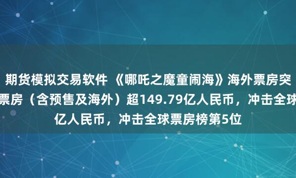 期货模拟交易软件 《哪吒之魔童闹海》海外票房突破2亿，全球票房（含预售及海外）超149.79亿人民币，冲击全球票房榜第5位