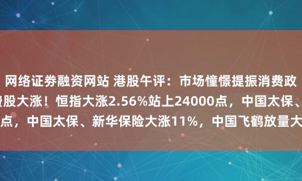 网络证劵融资网站 港股午评：市场憧憬提振消费政策有望出台，大消费股大涨！恒指大涨2.56%站上24000点，中国太保、新华保险大涨11%，中国飞鹤放量大涨超14%